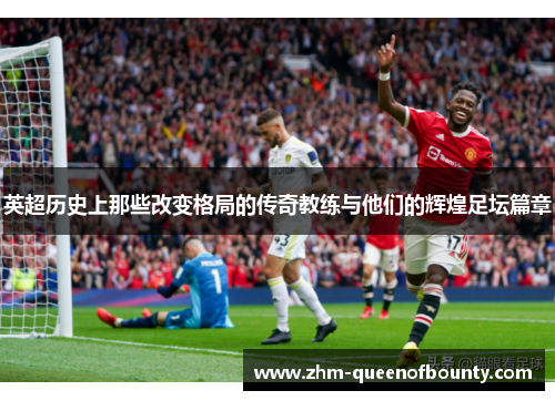 英超历史上那些改变格局的传奇教练与他们的辉煌足坛篇章