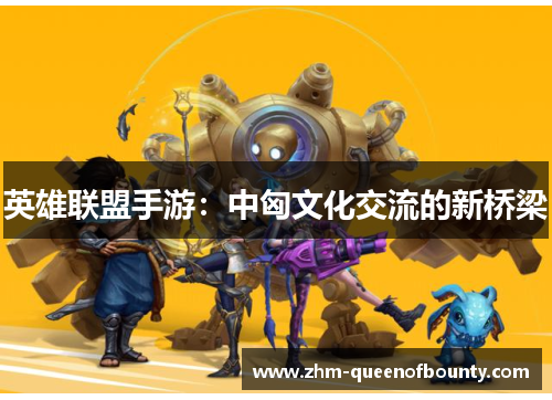 英雄联盟手游:中匈文化交流的新桥梁 英雄联盟手游:中匈文化交流的新桥梁