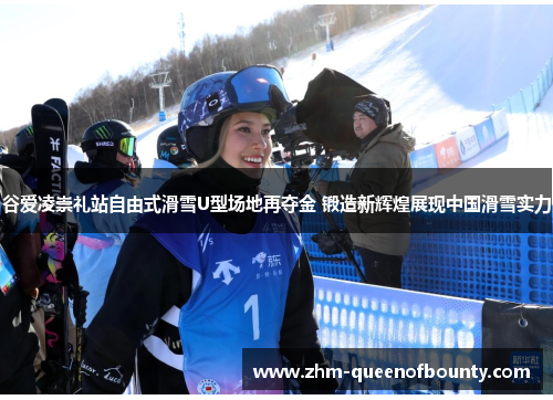 谷爱凌崇礼站自由式滑雪U型场地再夺金 锻造新辉煌展现中国滑雪实力 谷爱凌崇礼站自由式滑雪U型场地再夺金 锻造新辉煌展现中国滑雪实力