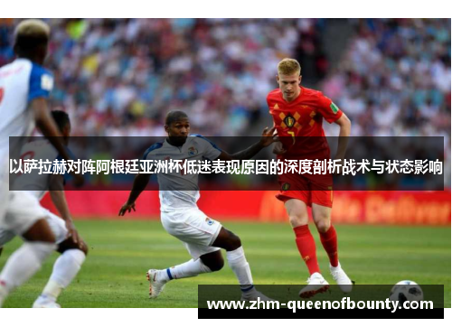 以萨拉赫对阵阿根廷亚洲杯低迷表现原因的深度剖析战术与状态影响