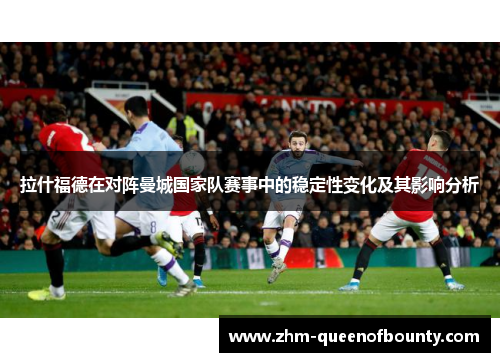 拉什福德在对阵曼城国家队赛事中的稳定性变化及其影响分析 拉什福德在对阵曼城国家队赛事中的稳定性变化及其影响分析
