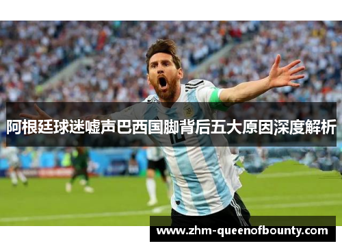 阿根廷球迷嘘声巴西国脚背后五大原因深度解析 阿根廷球迷嘘声巴西国脚背后五大原因深度解析