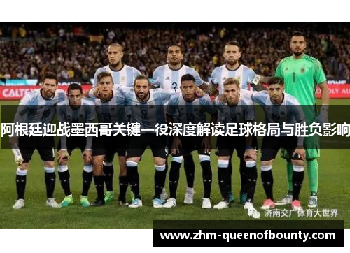 阿根廷迎战墨西哥关键一役深度解读足球格局与胜负影响 阿根廷迎战墨西哥关键一役深度解读足球格局与胜负影响