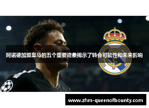 阿诺德加盟皇马的五个重要迹象揭示了转会可能性和未来影响 阿诺德加盟皇马的五个重要迹象揭示了转会可能性和未来影响