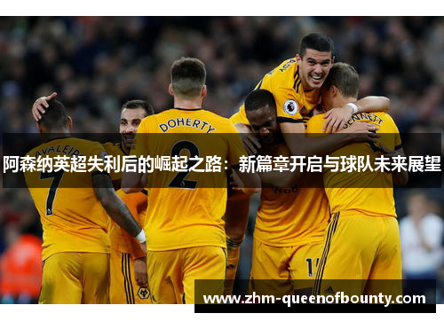 阿森纳英超失利后的崛起之路:新篇章开启与球队未来展望 阿森纳英超失利后的崛起之路:新篇章开启与球队未来展望