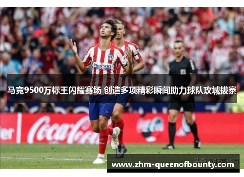 马竞9500万标王闪耀赛场 创造多项精彩瞬间助力球队攻城拔寨