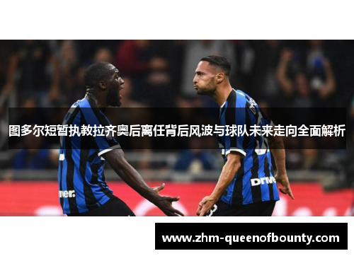 图多尔短暂执教拉齐奥后离任背后风波与球队未来走向全面解析