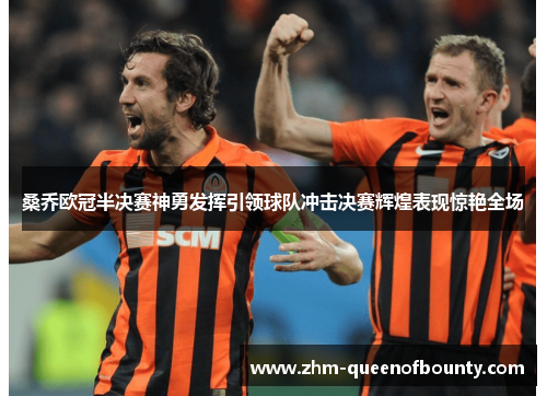 桑乔欧冠半决赛神勇发挥引领球队冲击决赛辉煌表现惊艳全场 桑乔欧冠半决赛神勇发挥引领球队冲击决赛辉煌表现惊艳全场