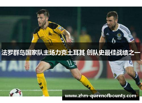 法罗群岛国家队主场力克土耳其 创队史最佳战绩之一 法罗群岛国家队主场力克土耳其 创队史最佳战绩之一