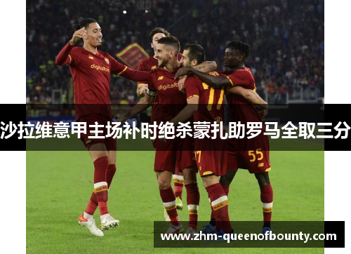沙拉维意甲主场补时绝杀蒙扎助罗马全取三分 沙拉维意甲主场补时绝杀蒙扎助罗马全取三分
