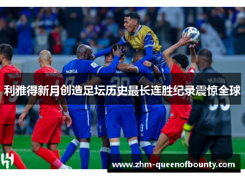 利雅得新月创造足坛历史最长连胜纪录震惊全球 利雅得新月创造足坛历史最长连胜纪录震惊全球