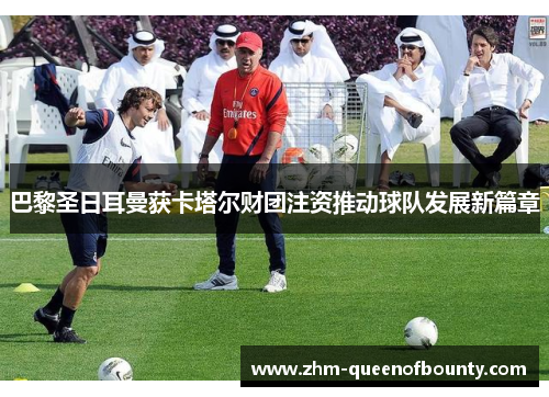 巴黎圣日耳曼获卡塔尔财团注资推动球队发展新篇章