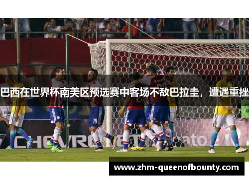 巴西在世界杯南美区预选赛中客场不敌巴拉圭，遭遇重挫