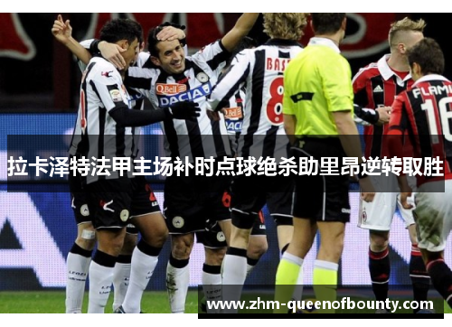 拉卡泽特法甲主场补时点球绝杀助里昂逆转取胜