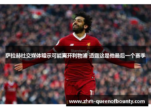 萨拉赫社交媒体暗示可能离开利物浦 透露这是他最后一个赛季