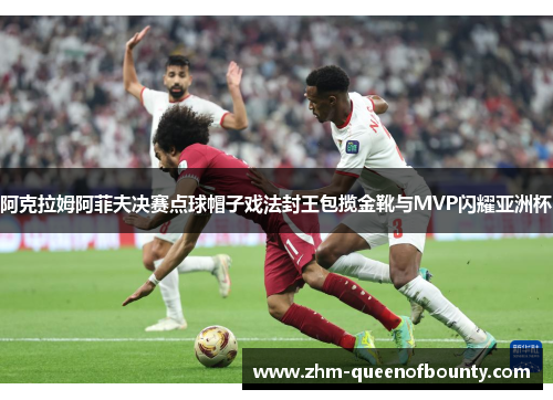 阿克拉姆阿菲夫决赛点球帽子戏法封王包揽金靴与MVP闪耀亚洲杯