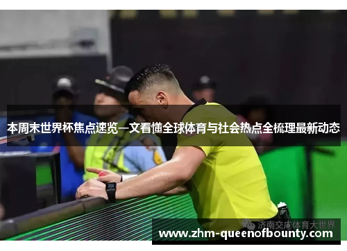 本周末世界杯焦点速览一文看懂全球体育与社会热点全梳理最新动态