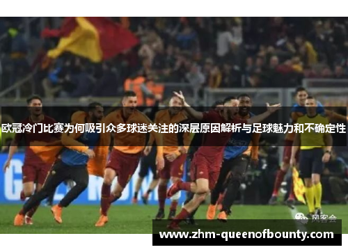 欧冠冷门比赛为何吸引众多球迷关注的深层原因解析与足球魅力和不确定性