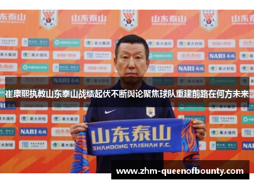 崔康熙执教山东泰山战绩起伏不断舆论聚焦球队重建前路在何方未来