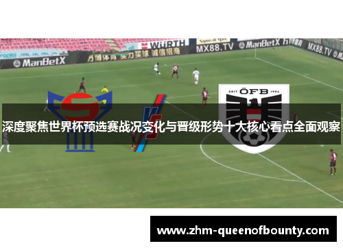 深度聚焦世界杯预选赛战况变化与晋级形势十大核心看点全面观察 深度聚焦世界杯预选赛战况变化与晋级形势十大核心看点全面观察
