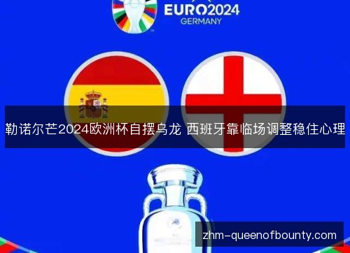 勒诺尔芒2024欧洲杯自摆乌龙 西班牙靠临场调整稳住心理 勒诺尔芒2024欧洲杯自摆乌龙 西班牙靠临场调整稳住心理