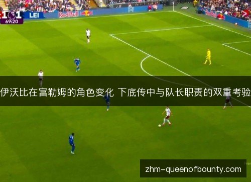 伊沃比在富勒姆的角色变化 下底传中与队长职责的双重考验 伊沃比在富勒姆的角色变化 下底传中与队长职责的双重考验